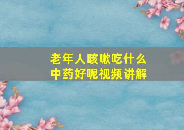 老年人咳嗽吃什么中药好呢视频讲解