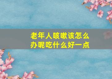 老年人咳嗽该怎么办呢吃什么好一点