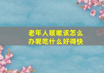 老年人咳嗽该怎么办呢吃什么好得快