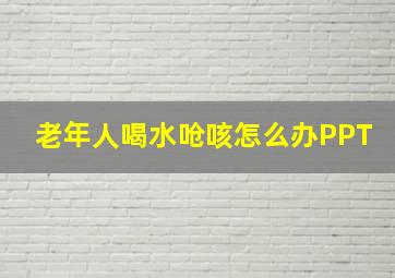 老年人喝水呛咳怎么办PPT