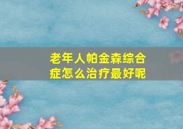 老年人帕金森综合症怎么治疗最好呢