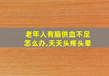 老年人有脑供血不足怎么办,天天头疼头晕