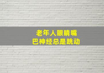 老年人眼睛嘴巴神经总是跳动