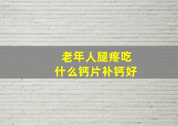 老年人腿疼吃什么钙片补钙好