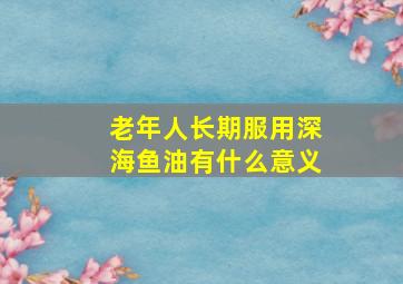 老年人长期服用深海鱼油有什么意义