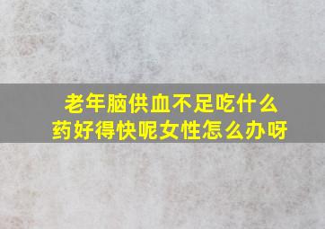 老年脑供血不足吃什么药好得快呢女性怎么办呀