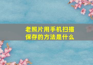 老照片用手机扫描保存的方法是什么