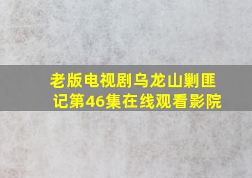 老版电视剧乌龙山剿匪记第46集在线观看影院