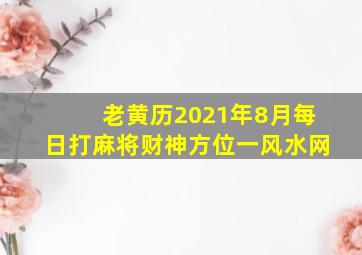 老黄历2021年8月每日打麻将财神方位一风水网