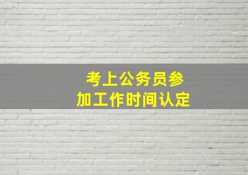 考上公务员参加工作时间认定