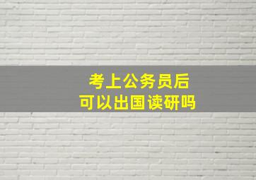 考上公务员后可以出国读研吗