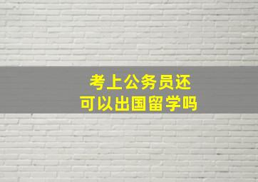 考上公务员还可以出国留学吗