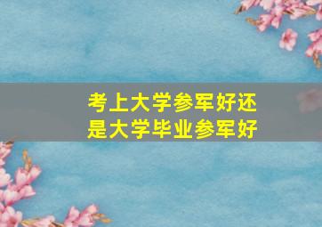 考上大学参军好还是大学毕业参军好