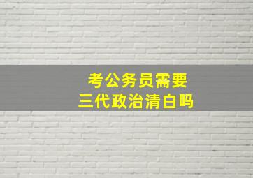 考公务员需要三代政治清白吗