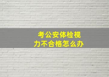 考公安体检视力不合格怎么办