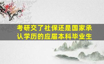 考研交了社保还是国家承认学历的应届本科毕业生