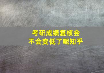 考研成绩复核会不会变低了呢知乎