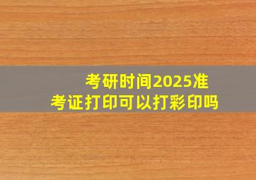 考研时间2025准考证打印可以打彩印吗