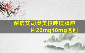 耐信艾司奥美拉唑镁肠溶片20mg40mg区别