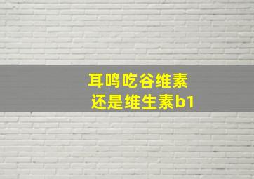 耳鸣吃谷维素还是维生素b1