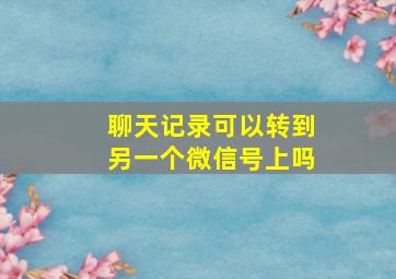 聊天记录可以转到另一个微信号上吗