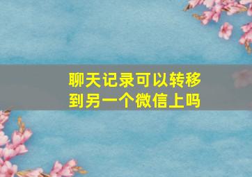 聊天记录可以转移到另一个微信上吗