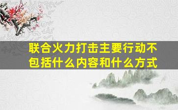 联合火力打击主要行动不包括什么内容和什么方式