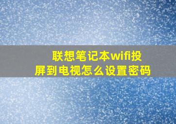 联想笔记本wifi投屏到电视怎么设置密码