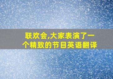 联欢会,大家表演了一个精致的节目英语翻译