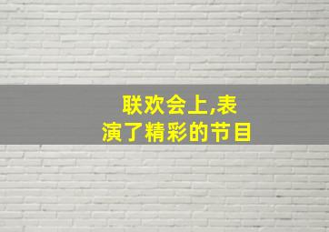 联欢会上,表演了精彩的节目