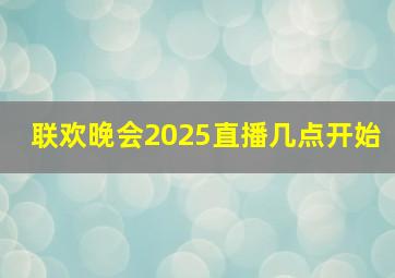 联欢晚会2025直播几点开始