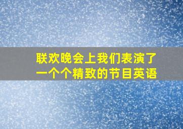 联欢晚会上我们表演了一个个精致的节目英语