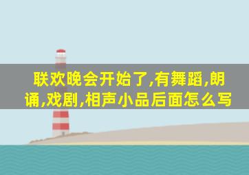 联欢晚会开始了,有舞蹈,朗诵,戏剧,相声小品后面怎么写