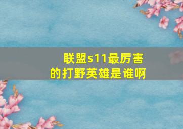 联盟s11最厉害的打野英雄是谁啊