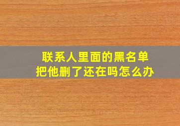 联系人里面的黑名单把他删了还在吗怎么办