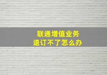 联通增值业务退订不了怎么办