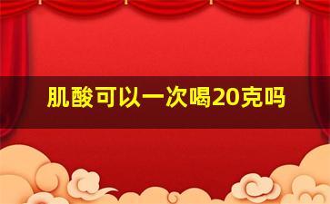 肌酸可以一次喝20克吗