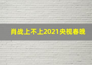 肖战上不上2021央视春晚