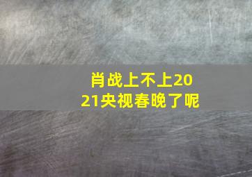 肖战上不上2021央视春晚了呢