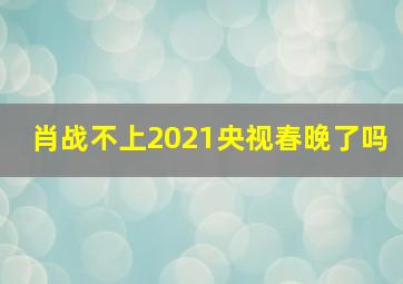 肖战不上2021央视春晚了吗