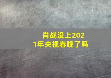 肖战没上2021年央视春晚了吗