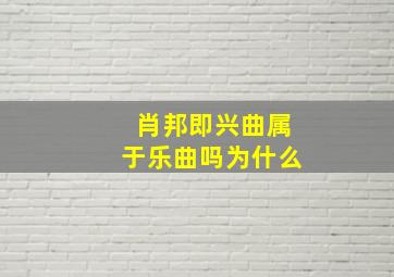 肖邦即兴曲属于乐曲吗为什么