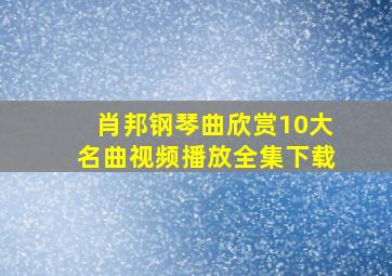 肖邦钢琴曲欣赏10大名曲视频播放全集下载