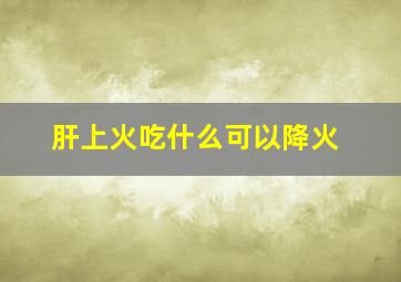 肝上火吃什么可以降火