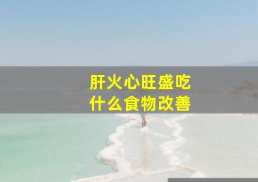 肝火心旺盛吃什么食物改善