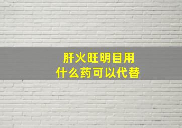 肝火旺明目用什么药可以代替