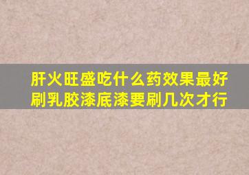 肝火旺盛吃什么药效果最好刷乳胶漆底漆要刷几次才行