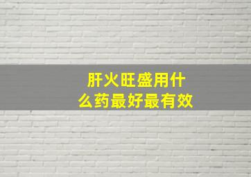 肝火旺盛用什么药最好最有效