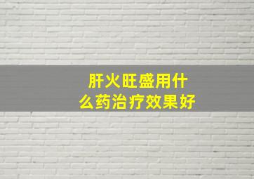 肝火旺盛用什么药治疗效果好