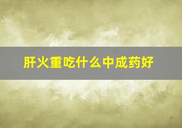 肝火重吃什么中成药好